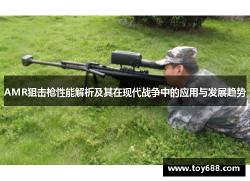 AMR狙击枪性能解析及其在现代战争中的应用与发展趋势